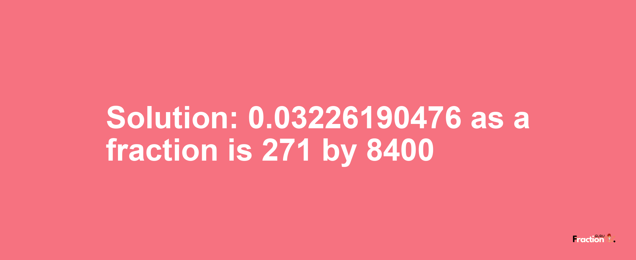 Solution:0.03226190476 as a fraction is 271/8400